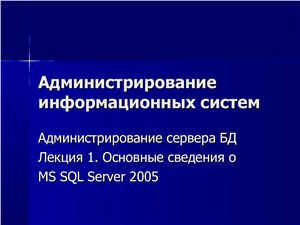 Администрирование информационных систем. Администрирование сервера базы данных (БД). Лекция 01. Основные сведения о MS SQL Server 2005