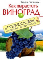 Литвинова Т. Как вырастить виноград в Подмосковье и средней полосе России