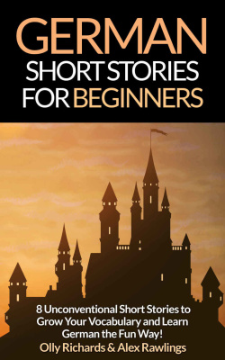 Richards Olly, Rawlings Alex. German Short Stories For Beginners: 8 Unconventional Short Stories to Grow Your Vocabulary and Learn German the Fun Way!