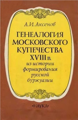 Аксенов А.И. Генеалогия московского купечества XVIII в. Из истории формирования русской буржуазии