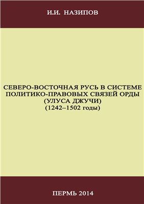 Назипов И.И. Северо-Восточная Русь в системе политико-правовых связей Орды (Улуса Джучи) (1242-1502 годы)