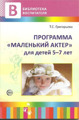 Григорьева Т.С. Программа Маленький актер для детей 5 - 7 лет. Методическое пособие