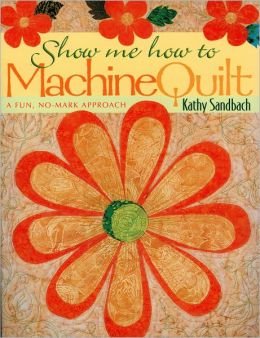Sandbach Kathy. Show Me How to Machine Quilt: A Fun, No-Mark Approach