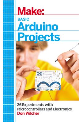 Wilcher D. Make: Basic Arduino Projects: 26 Experiments with Microcontrollers and Electronics (+ исходные коды)