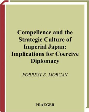 Morgan Forrest E. Compellence and the strategic culture of imperial Japan: implications for coercive diplomacy in the twenty-first century