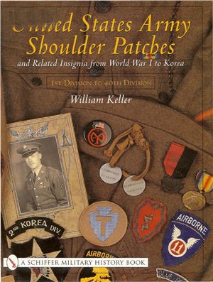 Keller William. United States Army Shoulder Patches and Related Insignia From World War I to Korea (1st Division to 40th Division)