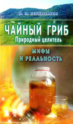 Неумывакин И.П. Чайный гриб - природный целитель. Мифы и реальность