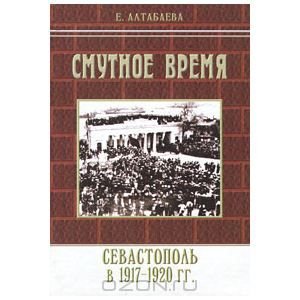 Алтабаева Е. Смутное время. Севастополь в 1917-1920 годах