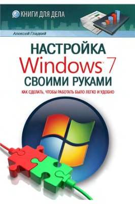 Гладкий А. Настройка Windows 7 своими руками. Как сделать, чтобы работать было легко и удобно