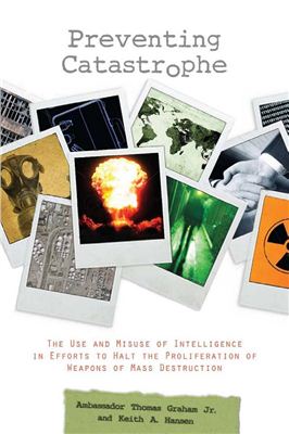 Hansen Keith. Preventing Catastrophe: The Use and Misuse of Intelligence in Efforts to Halt the Proliferation of Weapons of Mass Destruction