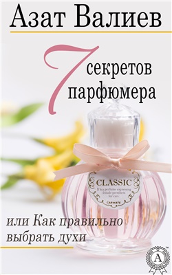 Валиев Азат. 7 секретов парфюмера, или Как правильно выбрать духи