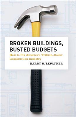 LePatner B.B. Broken Buildings, Busted Budgets: How to Fix America's Trillion-Dollar Construction Industry