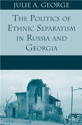 George J.A. The Politics of Ethnic Separatism in Russia and Georgia