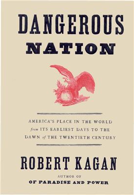 Kagan Rober. Dangerous Nation: America's Place in the World, from it's Earliest Days to the Dawn of the 20th Century