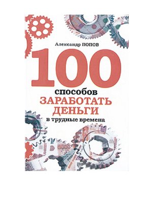 Попов Александр. 100 способов заработать деньги в трудные времена