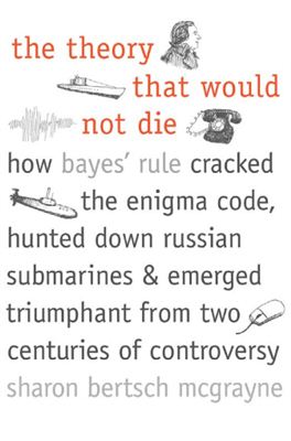 Bertsch McGrayne Sharon. The theory that would not die: how Bayes’ rule cracked the enigma code, hunted down Russian submarines, and emerged triumphant from two centuries of controversy