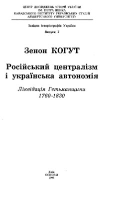 Когут З. Російський централізм і українська автономія: Ліквідація Гетьманщини, 1760 - 1830