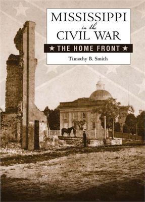 Smith Timothy B. Mississippi in the Civil War: The Home Front (Heritage of Mississippi)
