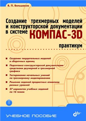 Большаков В. Создание трехмерных моделей и конструкторской документации в системе КОМПАС-3D. Практикум