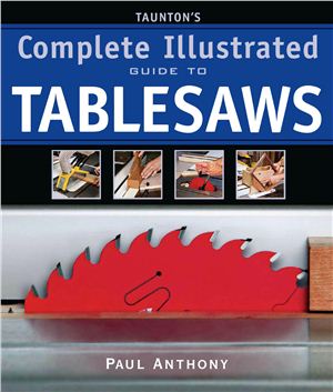 Paul Anthony. Taunton's Complete Illustrated Guide to Tablesaws