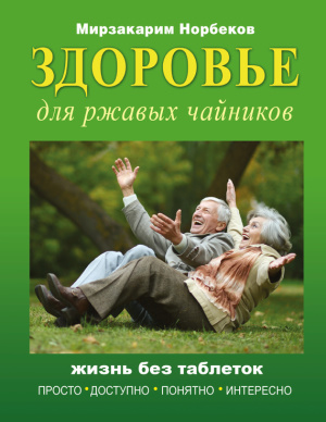 Норбеков Мирзакарим. Здоровье для ржавых чайников. Жизнь без таблеток