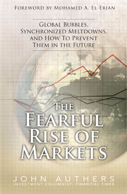 Authers J. The Fearful Rise of Markets: Global Bubbles, Synchronized Meltdowns, and How To Prevent Them in the Future