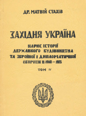 Стахів Матвій. Західна Україна. Нарис історії державного будівництва, збройної і дипломатичної оборони 1918-1923. Том 4