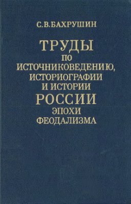 Бахрушин С.В. Труды по источниковедению, историографии и истории России эпохи феодализма