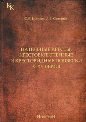 Кутасов С.Н., Селезнёв А.Б. Нательные кресты, крестовключенные и крестовидные подвески X-XV века