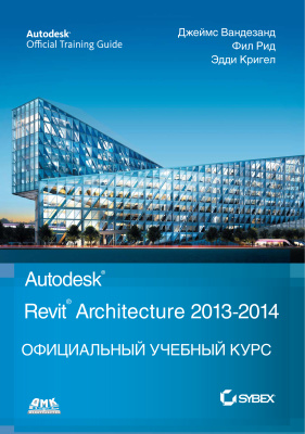 Вандезанд Джеймс, Рид Фил, Кригел Эдди. Autodesk Revit Architecture 2013-2014 - Официальный учебный курс