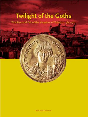 Livermore H. The Twilight of the Goths. The Rise and Fall of the Kingdom of Toledo c. 565-711