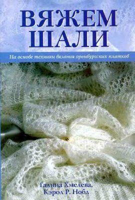 Хмелева Г., Нобл К. Вяжем шали. На основе техники вязания оренбургских платков