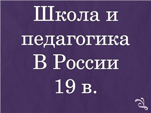 Презентация - Школа и педагогика в России в 19 веке