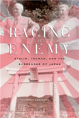 Hasegawa Tsuyoshi. Racing the enemy. Stalin, Truman, and the surrender of Japan