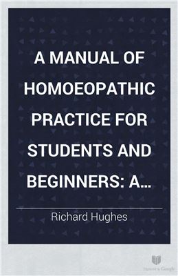 Hughes Richard. A Manual of Homoeopathic Practice for Students and Beginners: Pharmacodynamics