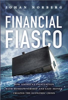 Norberg J. Financial Fiasco: How America's Infatuation with Home Ownership and Easy Money Created the Economic Crisis