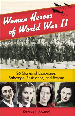 Kathryn J. Atwood. Women Heroes of World War II: 26 Stories of Espionage, Sabotage, Resistance, and Rescue