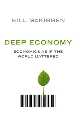 McKibben Bill. Deep Economy: The Wealth of Communities and the Durable Future