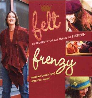 Brack Heather, Okey Shannon. Felt Frenzy: 26 Projects for All Forms of Felting