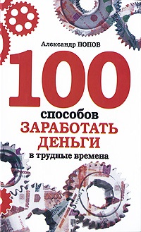 Попов Александр. 100 способов заработать деньги в трудные времена