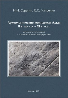 Серегин Н.Н., Матренин С.С. Археологические комплексы Алтая II в. до н.э. XI в. н.э.: история исследований и основные аспекты интерпретации