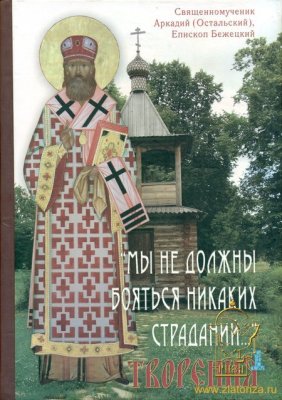 Аркадий (Остальский), епископ. Мы не должны бояться никаких страданий. Том 1