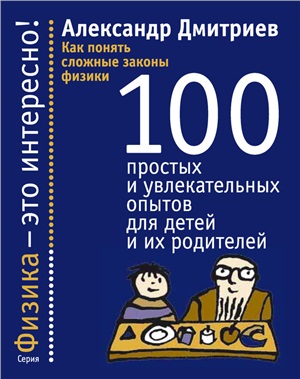 Дмитриев А. Как понять сложные законы физики. 100 простых и увлекательных опытов для детей и их родителей