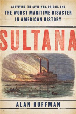 Huffman Alan. Sultana: Surviving the Civil War, Prison, and the Worst Maritime Disaster in American History