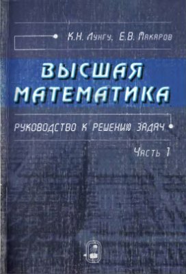 Лунгу К.Н., Макаров Е.В. Высшая математика. Руководство к решению задач. Часть 1