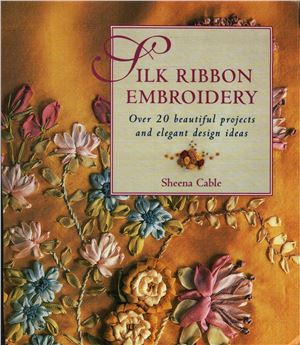Cable Sheena. Silk Ribbon Embroidery: Over 20 Beautiful Projects and Elegant Design Ideas