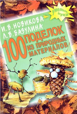 Новикова И.В., Базулина Л.В. 100 поделок из природных материалов