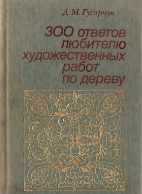 Гусарчук Д.М. 300 ответов любителю художественных работ по дереву