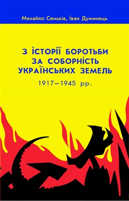 Сеньків М., Думинець І. З історії боротьби за соборність українських земель 1917-1945 рр