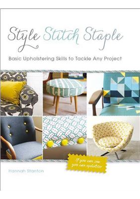 Stanton Hannah. Style, Stitch, Staple: Basic Upholstering Skills to Tackle Any Project